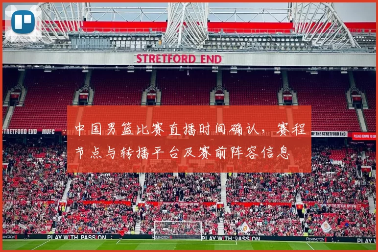 中国男篮比赛直播时间确认，赛程节点与转播平台及赛前阵容信息