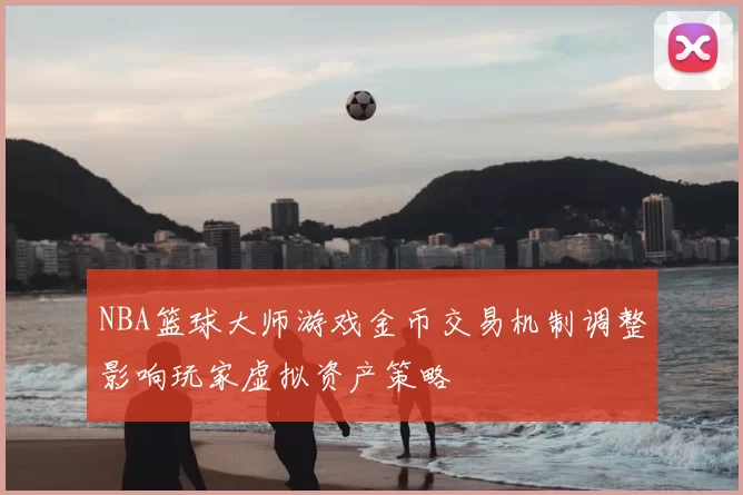 NBA篮球大师游戏金币交易机制调整影响玩家虚拟资产策略