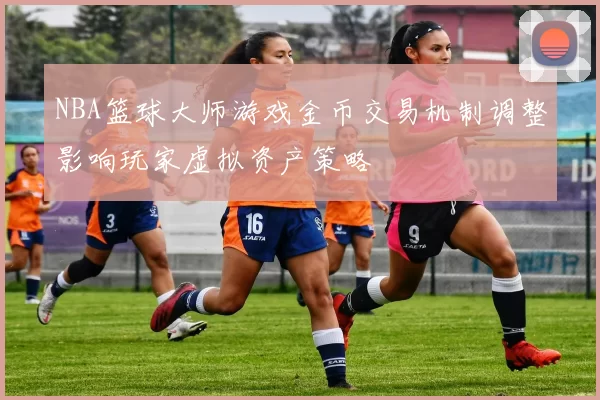 NBA篮球大师游戏金币交易机制调整影响玩家虚拟资产策略